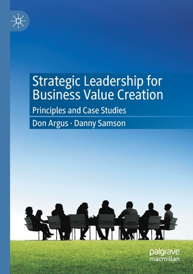 Strategic Leadership for Business Value Creation: Principles and Case Studies - Argus, Don, and Samson, Danny