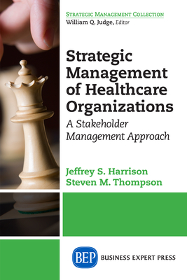 Strategic Management of Healthcare Organizations: A Stakeholder Management Approach - Harrison, Jeffrey S, and Thompson, Stephen M