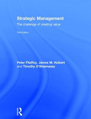 Strategic Management: The Challenge of Creating Value - FitzRoy, Peter, and Hulbert, James M., and O'Shannassy, Timothy