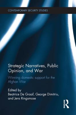 Strategic Narratives, Public Opinion and War: Winning domestic support for the Afghan War - De Graaf, Beatrice (Editor), and Dimitriu, George (Editor), and Ringsmose, Jens (Editor)