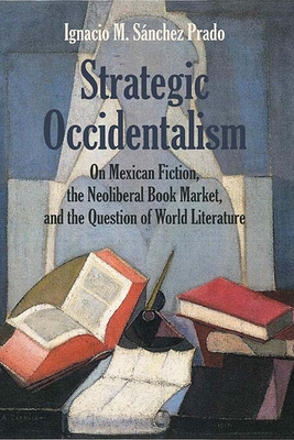 Strategic Occidentalism: On Mexican Fiction, the Neoliberal Book Market, and the Question of World Literature - Prado, Ignacio M. Sanchez