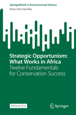 Strategic Opportunism: What Works in Africa: Twelve Fundamentals for Conservation Success - Huntley, Brian John