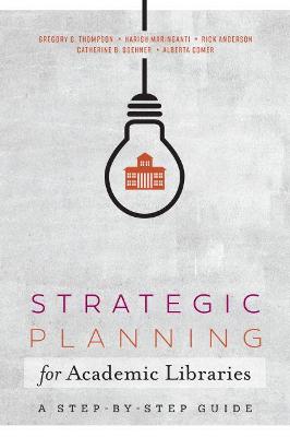 Strategic Planning for Academic Libraries: A Step-by-Step Guide - Thompson, Gregory C., and Maringanti, Harish, and Anderson, Rick