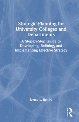 Strategic Planning for University Colleges and Departments: A Step-By-Step Guide to Developing, Refining, and Implementing Effective Strategy - Renfro, Jayme L