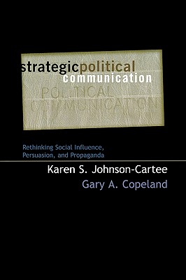 Strategic Political Communication: Rethinking Social Influence, Persuasion, and Propaganda - Johnson-Cartee, Karen S, and Copeland, Gary a