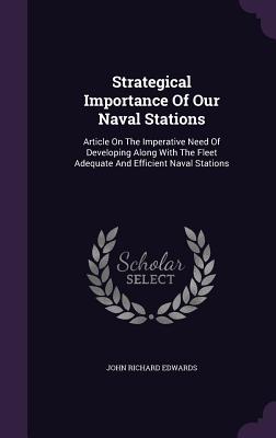 Strategical Importance Of Our Naval Stations: Article On The Imperative Need Of Developing Along With The Fleet Adequate And Efficient Naval Stations - Edwards, John Richard