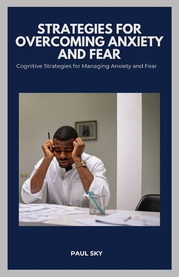 Strategies for Overcoming Anxiety and Fear: Cognitive Strategies for Managing Anxiety and Fear - Sky, Paul