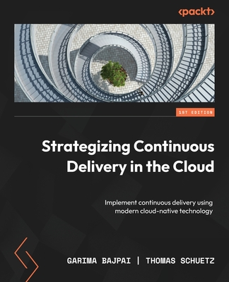 Strategizing Continuous Delivery in the Cloud: Implement continuous delivery using modern cloud-native technology - Bajpai, Garima, and Schuetz, Thomas