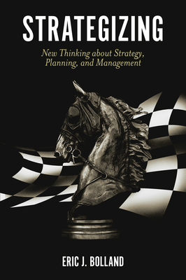 Strategizing: New Thinking about Strategy, Planning, and Management - Bolland, Eric J