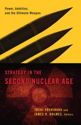Strategy in the Second Nuclear Age: Power, Ambition, and the Ultimate Weapon - Yoshihara, Toshi (Editor), and Holmes, James R (Editor)