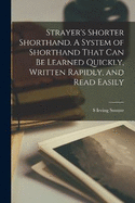 Strayer's Shorter Shorthand. A System of Shorthand That can be Learned Quickly, Written Rapidly, and Read Easily
