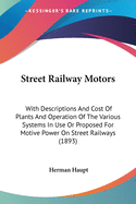 Street Railway Motors: With Descriptions And Cost Of Plants And Operation Of The Various Systems In Use Or Proposed For Motive Power On Street Railways (1893)