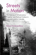Streets in Motion: The Making of Infrastructure, Property, and Political Culture in Twentieth-century Calcutta