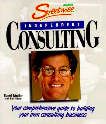 Streetwise Independent Consulting: Your Comprehensive Guide to Building Your Own Consulting Business - Kintler, David