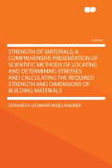 Strength of Materials; A Comprehensive Presentation of Scientific Methods of Locating and Determining Stresses and Calculating the Required Strength and Dimensions of Building Materials