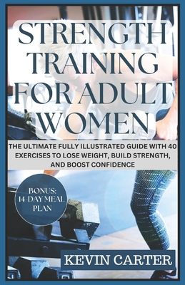 Strength Training for Adult Women: The Ultimate Fully Illustrated Guide with 40 Exercises to Lose Weight, Build Strength, and Boost Confidence - Carter, Kevin