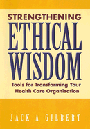 Strengthening Ethical Wisdom: Tools for Transforming Your Health Care Organization - Gilbert, Jack A