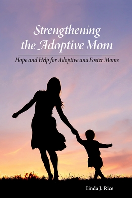 Strengthening the Adoptive Mom Hope and Help for Adoptive and Foster Moms - Rice, Linda J