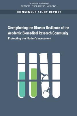 Strengthening the Disaster Resilience of the Academic Biomedical Research Community: Protecting the Nation's Investment - National Academies of Sciences, Engineering, and Medicine, and Division on Earth and Life Studies, and Health and Medicine...