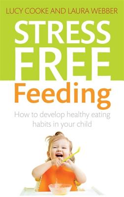 Stress-Free Feeding: How to develop healthy eating habits in your child - Cooke, Lucy, and Webber, Laura