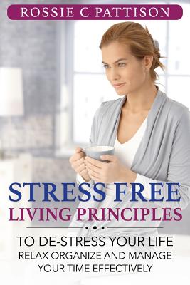 Stress Free Living Principles: To DE-Stress Your Life Relax, Organize And Manage Your Time Effectively - Pattison, Rossie C