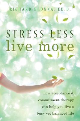 Stress Less, Live More: How Acceptance & Commitment Therapy Can Help You Live a Busy Yet Balanced Life - Blonna, Richard, Dr.