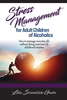Stress Management for Adult Children of Alcoholics: How to Manage Everyday Life without Being Overcome by Childhood Trauma - Guarin, Lolita Scesnaviciute