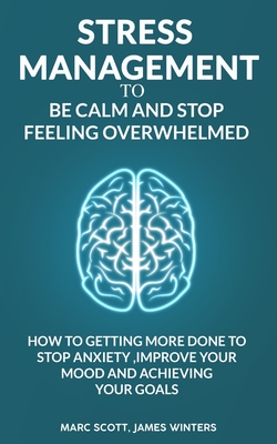 Stress Management to be calm and stop feeling overwhelmed: How to getting more done to stop anxiety, improve your mood and achieving your goals - Winters, James, and Scott, Marc
