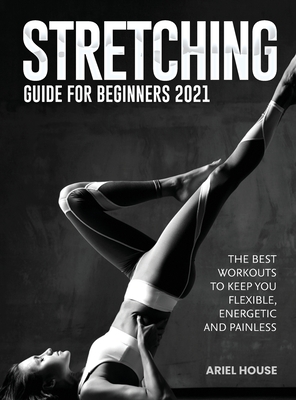 Stretching Guide for Beginners 2021: The Best Workouts to Keep you Flexible, Energetic and Painless - Ariel House