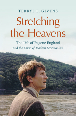 Stretching the Heavens: The Life of Eugene England and the Crisis of Modern Mormonism - Givens, Terryl L