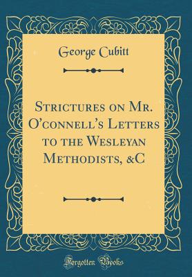 Strictures on Mr. O'Connell's Letters to the Wesleyan Methodists, &c (Classic Reprint) - Cubitt, George