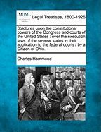 Strictures Upon the Constitutional Powers of the Congress and Courts of the United States: Over the Execution Laws of the Several States in Their Application to the Federal Courts / By a Citizen of Ohio.