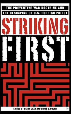 Striking First: The Pre-Emption and Preventive War Doctrines and the Reshaping of Us Foreign Policy - Glad, B (Editor), and Dolan, C (Editor)