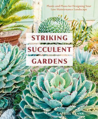 Striking Succulent Gardens: Plants and Plans for Designing Your Low-Maintenance Landscape [A Gardening Book] - Frank, Gabriel