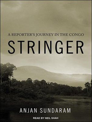 Stringer: A Reporter's Journey in the Congo - Sundaram, Anjan, and Shah, Neil (Narrator)