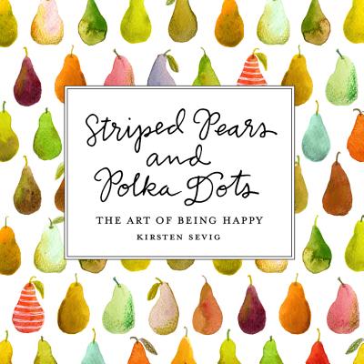 Striped Pears and Polka Dots: The Art of Being Happy - Sevig, Kirsten