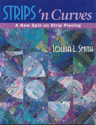 Strips 'n Curves: A New Spin on Strip Piecing - Smith, Louisa L