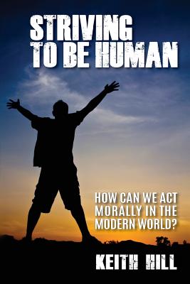 Striving To Be Human: How can we be moral in the modern world? - Hill, Keith