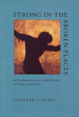 Strong in the Broken Places: A Theological Reverie on the Ministry of George Everett Ross - Sweet, Leonard I