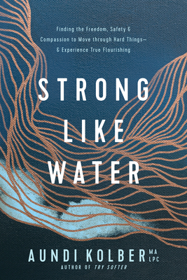 Strong Like Water: Finding the Freedom, Safety, and Compassion to Move Through Hard Things--And Experience True Flourishing - Kolber, Aundi