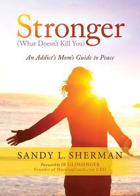Stronger: (What Doesn't Kill You) an Addict's Mom's Guide to Peace - Sherman, Sandy L