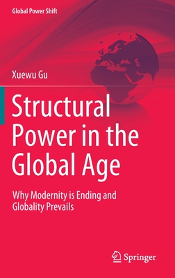 Structural Power in the Global Age: Why Modernity is Ending and Globality Prevails - Gu, Xuewu