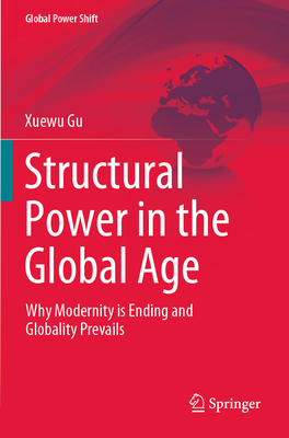 Structural Power in the Global Age: Why Modernity is Ending and Globality Prevails - Gu, Xuewu