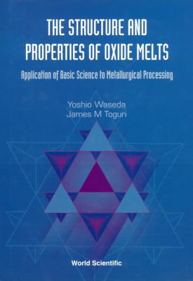 Structure and Properties of Oxide Melts, The: Application of Basic Science to Metallurgical Processing - Toguri, James M, and Waseda, Yoshio