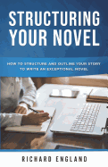 Structuring Your Novel: How to Structure and Outline Your Story to Write an Exceptional Novel