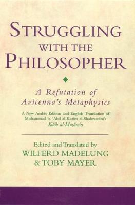 Struggling with the Philosopher: A Refutation of Avicenna's Metaphysics - Al-Shahrastani, Muhammad, and Madelung, Wilferd, and Mayer, Toby