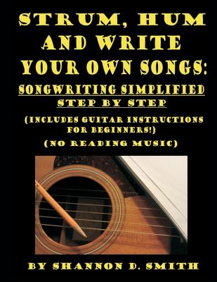 Strum, Hum and Write Your Own Songs: Songwriting Simplified Step by Step - Smith, Shannon D