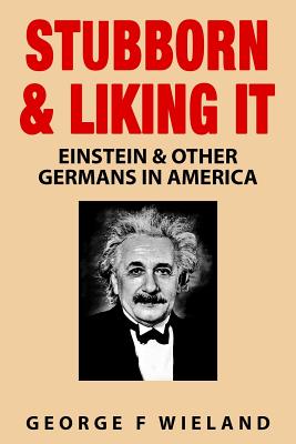 Stubborn & Liking It: Einstein & Other Germans in America - Wieland, George F