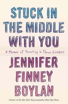 Stuck in the Middle with You: A Memoir of Parenting in Three Genders - Boylan, Jennifer Finney, and Quindlen, Anna (Afterword by)