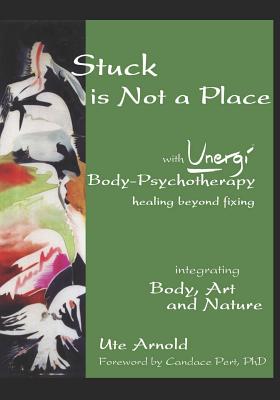 Stuck is Not a Place: with Unergi Body Psychotherapy - Pert, Candace (Foreword by), and Arnold, Ute